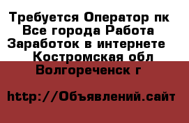 Требуется Оператор пк - Все города Работа » Заработок в интернете   . Костромская обл.,Волгореченск г.